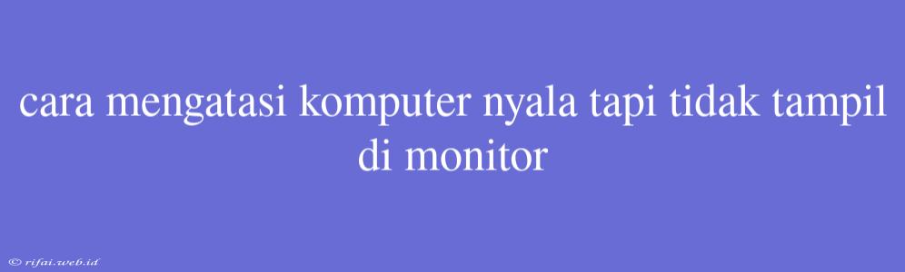 Cara Mengatasi Komputer Nyala Tapi Tidak Tampil Di Monitor