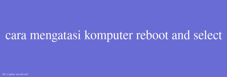 Cara Mengatasi Komputer Reboot And Select