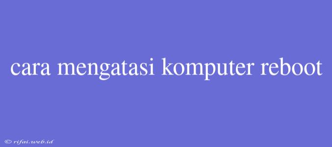 Cara Mengatasi Komputer Reboot