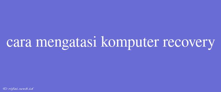 Cara Mengatasi Komputer Recovery