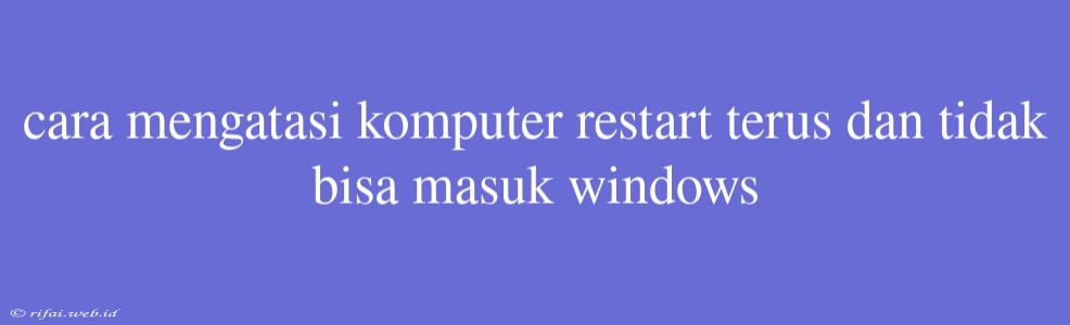 Cara Mengatasi Komputer Restart Terus Dan Tidak Bisa Masuk Windows