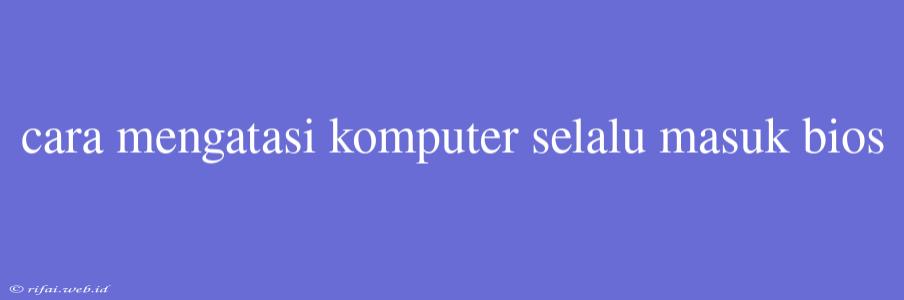 Cara Mengatasi Komputer Selalu Masuk Bios