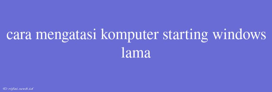 Cara Mengatasi Komputer Starting Windows Lama