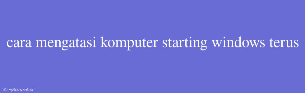 Cara Mengatasi Komputer Starting Windows Terus