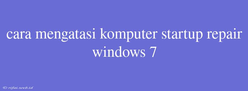 Cara Mengatasi Komputer Startup Repair Windows 7