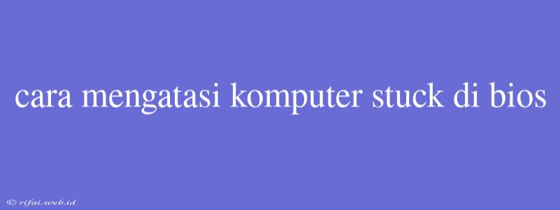 Cara Mengatasi Komputer Stuck Di Bios