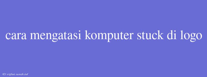 Cara Mengatasi Komputer Stuck Di Logo