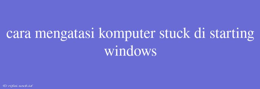 Cara Mengatasi Komputer Stuck Di Starting Windows