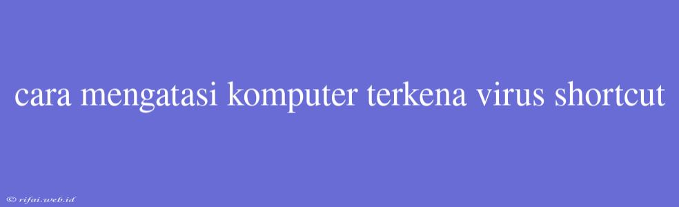 Cara Mengatasi Komputer Terkena Virus Shortcut