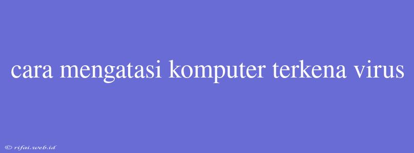 Cara Mengatasi Komputer Terkena Virus