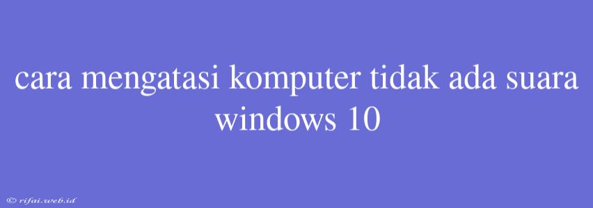 Cara Mengatasi Komputer Tidak Ada Suara Windows 10