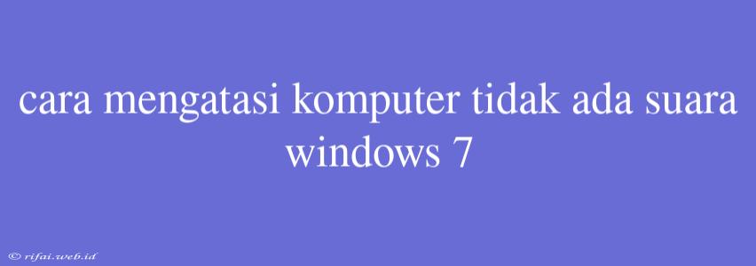 Cara Mengatasi Komputer Tidak Ada Suara Windows 7