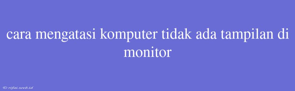 Cara Mengatasi Komputer Tidak Ada Tampilan Di Monitor