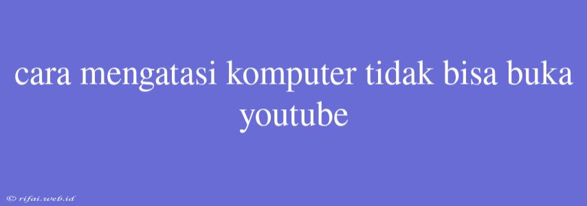 Cara Mengatasi Komputer Tidak Bisa Buka Youtube