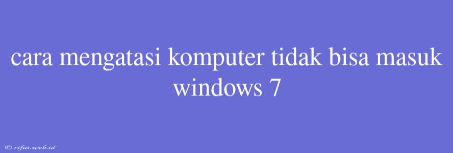 Cara Mengatasi Komputer Tidak Bisa Masuk Windows 7