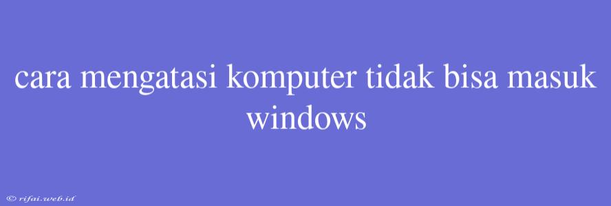 Cara Mengatasi Komputer Tidak Bisa Masuk Windows