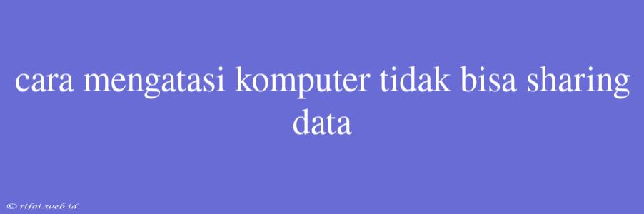 Cara Mengatasi Komputer Tidak Bisa Sharing Data