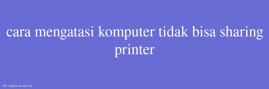 Cara Mengatasi Komputer Tidak Bisa Sharing Printer