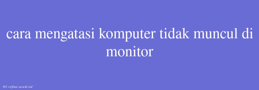 Cara Mengatasi Komputer Tidak Muncul Di Monitor