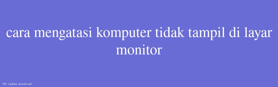 Cara Mengatasi Komputer Tidak Tampil Di Layar Monitor