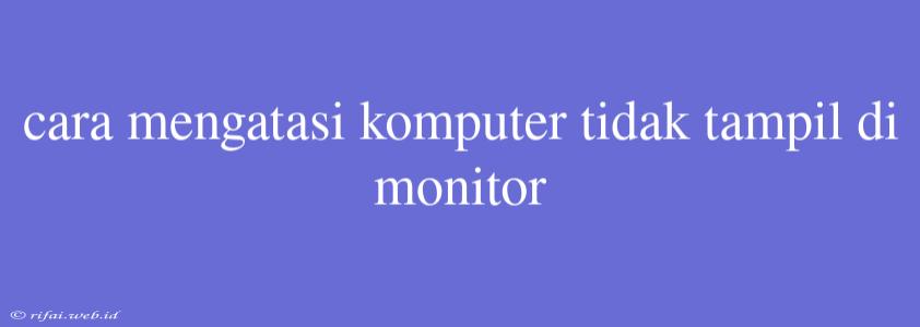 Cara Mengatasi Komputer Tidak Tampil Di Monitor