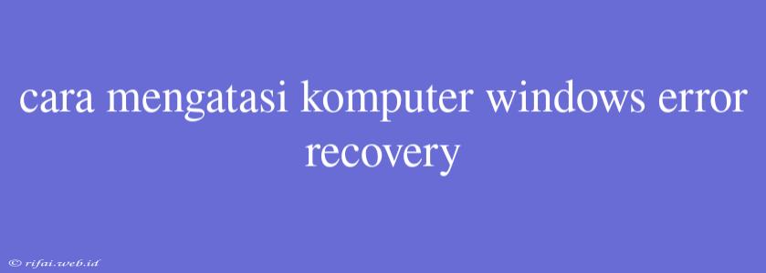 Cara Mengatasi Komputer Windows Error Recovery