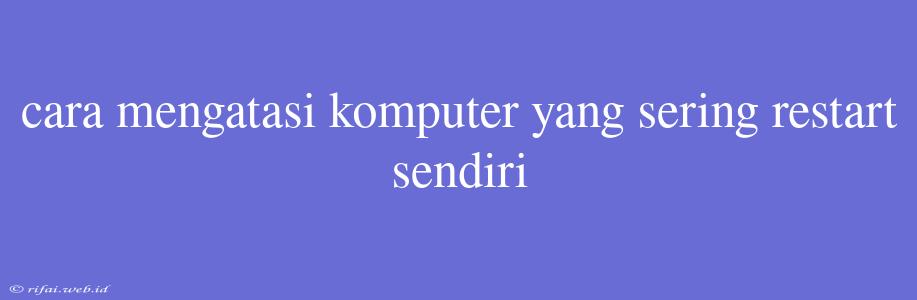 Cara Mengatasi Komputer Yang Sering Restart Sendiri