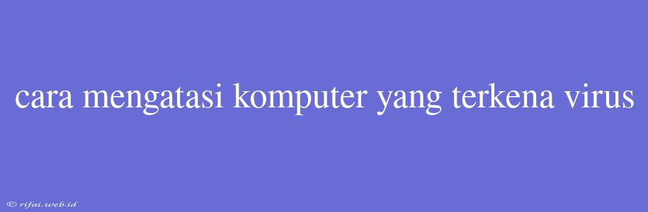 Cara Mengatasi Komputer Yang Terkena Virus