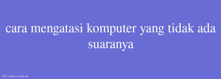 Cara Mengatasi Komputer Yang Tidak Ada Suaranya