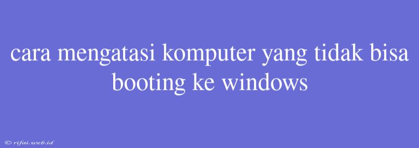 Cara Mengatasi Komputer Yang Tidak Bisa Booting Ke Windows