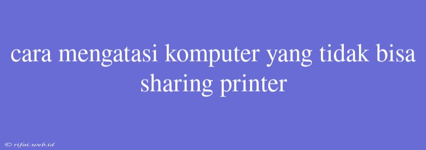 Cara Mengatasi Komputer Yang Tidak Bisa Sharing Printer