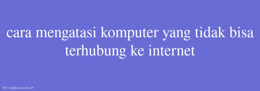 Cara Mengatasi Komputer Yang Tidak Bisa Terhubung Ke Internet