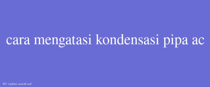 Cara Mengatasi Kondensasi Pipa Ac