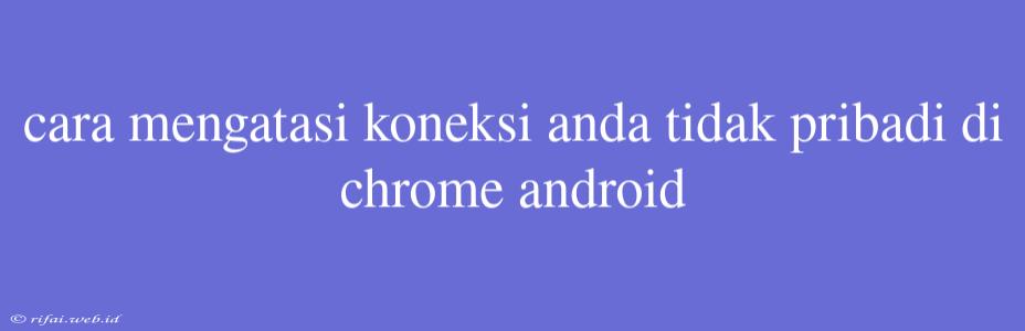 Cara Mengatasi Koneksi Anda Tidak Pribadi Di Chrome Android