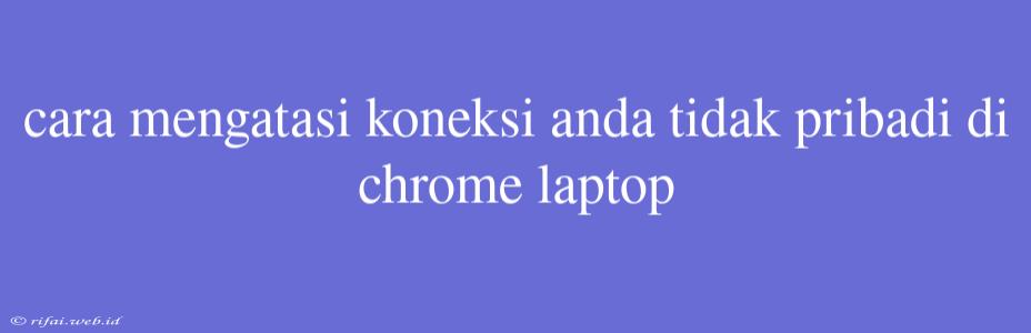 Cara Mengatasi Koneksi Anda Tidak Pribadi Di Chrome Laptop