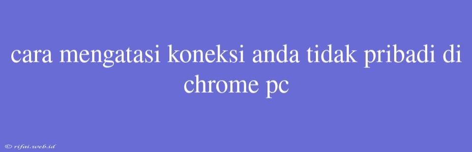 Cara Mengatasi Koneksi Anda Tidak Pribadi Di Chrome Pc