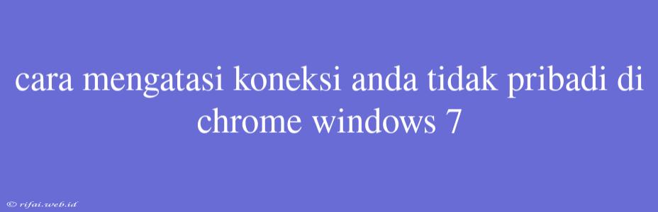 Cara Mengatasi Koneksi Anda Tidak Pribadi Di Chrome Windows 7