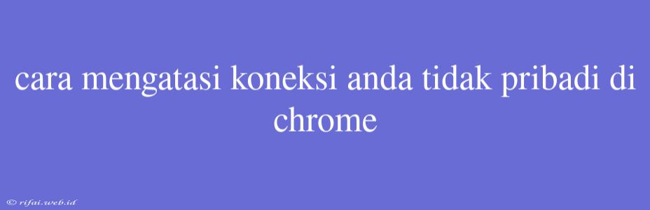 Cara Mengatasi Koneksi Anda Tidak Pribadi Di Chrome