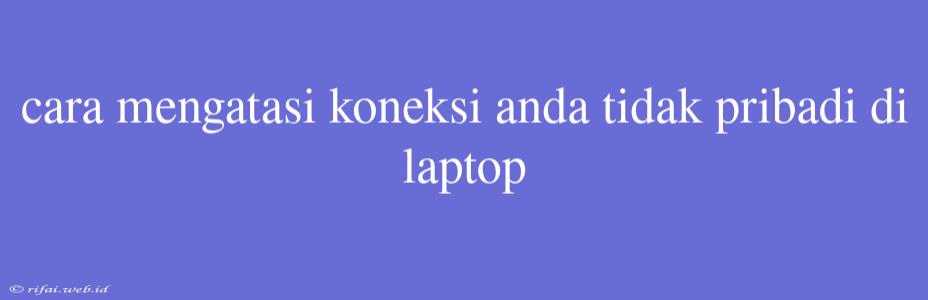 Cara Mengatasi Koneksi Anda Tidak Pribadi Di Laptop