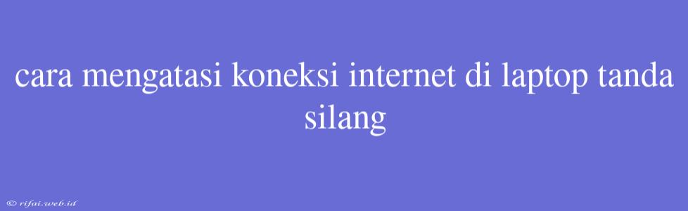 Cara Mengatasi Koneksi Internet Di Laptop Tanda Silang