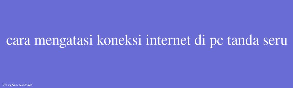 Cara Mengatasi Koneksi Internet Di Pc Tanda Seru