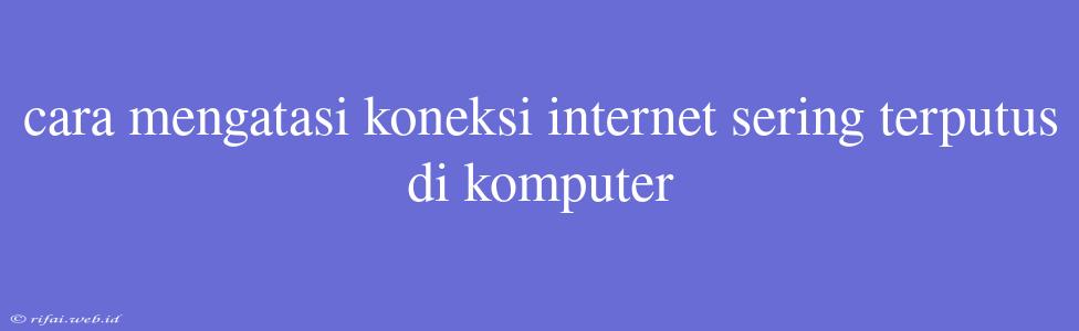 Cara Mengatasi Koneksi Internet Sering Terputus Di Komputer