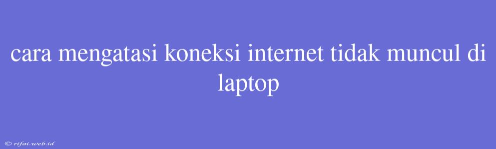 Cara Mengatasi Koneksi Internet Tidak Muncul Di Laptop