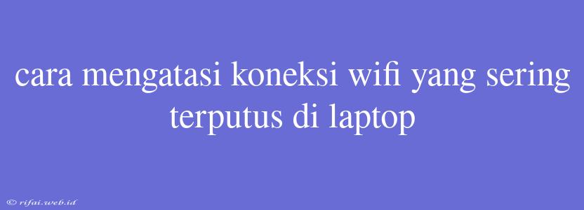 Cara Mengatasi Koneksi Wifi Yang Sering Terputus Di Laptop