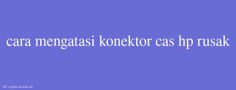 Cara Mengatasi Konektor Cas Hp Rusak