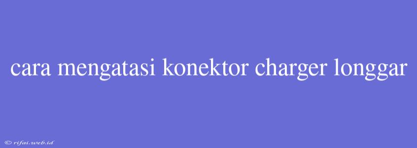 Cara Mengatasi Konektor Charger Longgar