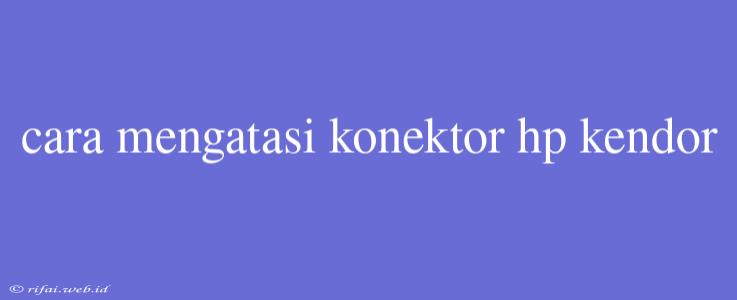 Cara Mengatasi Konektor Hp Kendor