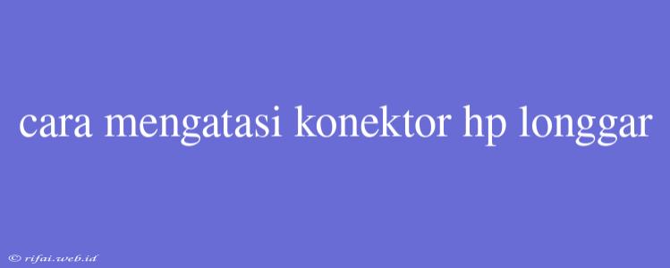 Cara Mengatasi Konektor Hp Longgar