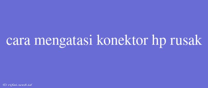 Cara Mengatasi Konektor Hp Rusak