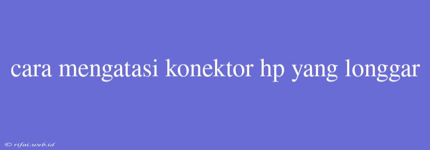 Cara Mengatasi Konektor Hp Yang Longgar